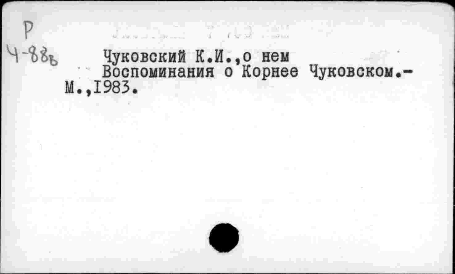 ﻿Чуковский К.И.,0 нем Воспоминания о Корнее Чуковском.
М.,1983.